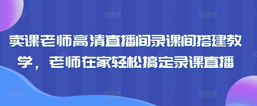 卖课老师高清直播间录课间搭建教学，老师在家轻松搞定录课直播-Ai创业网