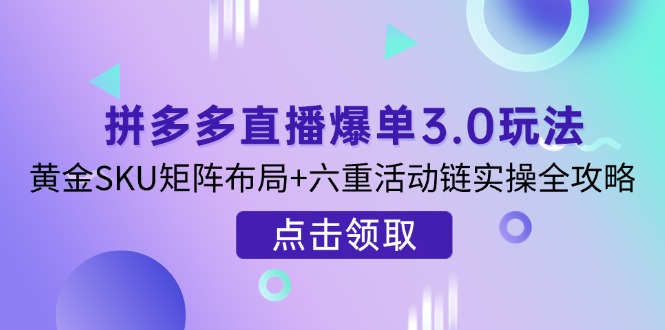 拼多多直播爆单3.0玩法解析，黄金SKU矩阵布局+六重活动链实操全攻略-Ai创业网