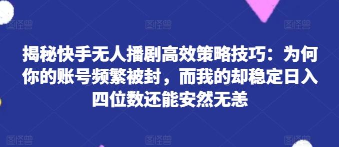 揭秘快手无人播剧高效策略技巧：为何你的账号频繁被封，而我的却稳定日入四位数还能安然无恙【揭秘】-Ai创业网