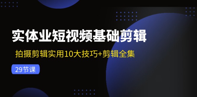 实体业短视频基础剪辑：拍摄剪辑实用10大技巧+剪辑全集(29节-Ai创业网