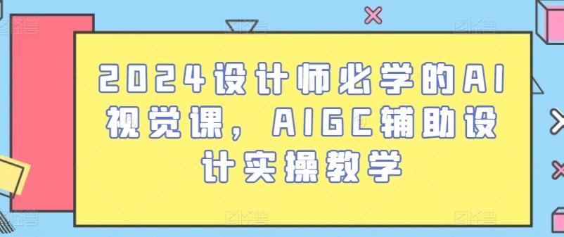 2024设计师必学的AI视觉课，AIGC辅助设计实操教学-Ai创业网