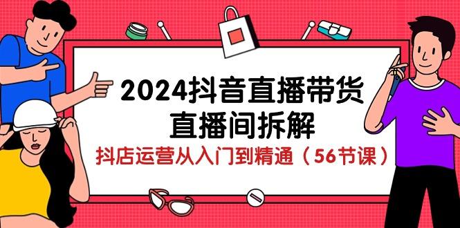 2024抖音直播带货-直播间拆解：抖店运营从入门到精通(56节课-Ai创业网