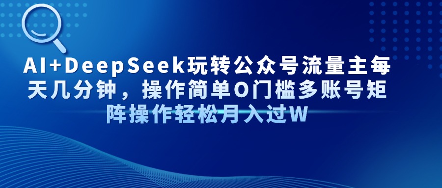 AI+DeepSeek玩转公众号流量主每天几分钟，操作简单O门槛多账号矩阵操作...-Ai创业网