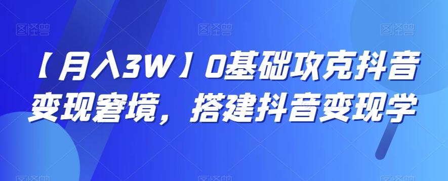 【月入3W】0基础攻克抖音变现窘境，搭建抖音变现学-Ai创业网