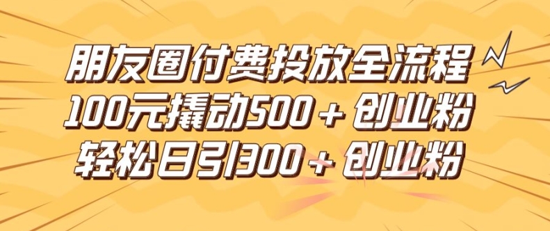 朋友圈高效付费投放全流程，100元撬动500+创业粉，日引流300加精准创业粉【揭秘】-Ai创业网