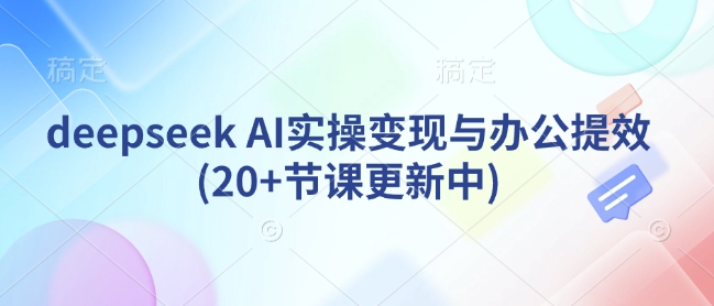 deepseek AI实操变现与办公提效(20+节课更新中)-Ai创业网