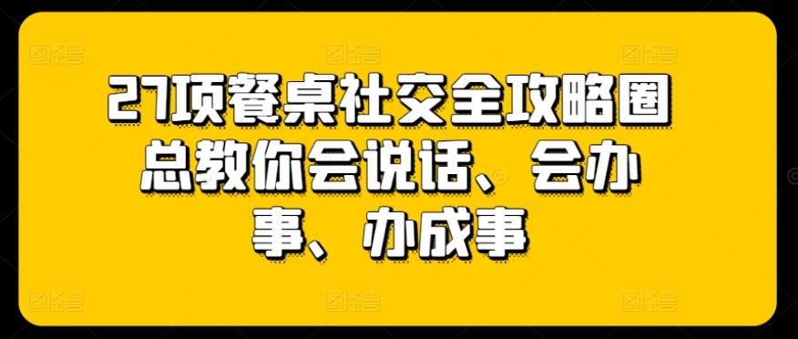 27项餐桌社交全攻略圈总教你会说话、会办事、办成事-Ai创业网