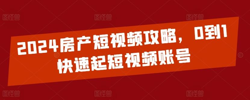 2024房产短视频攻略，0到1快速起短视频账号-Ai创业网