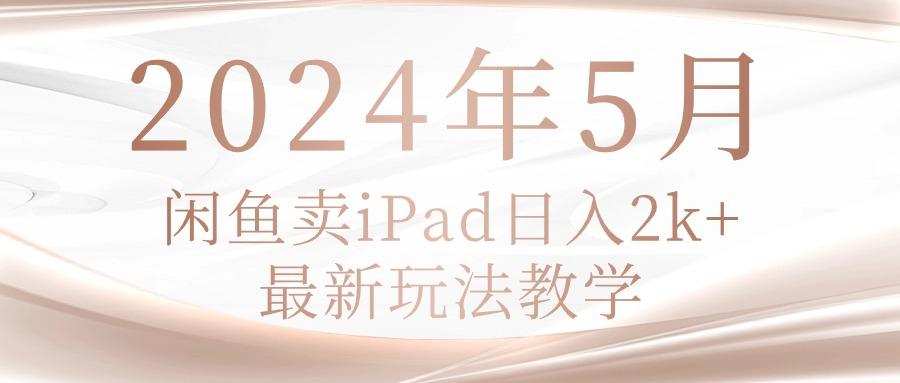 2024年5月闲鱼卖ipad日入2k，最新玩法教学-Ai创业网