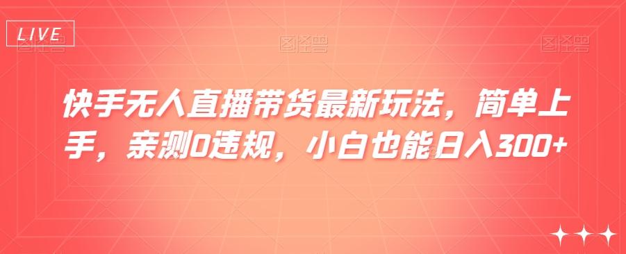 快手无人直播带货最新玩法，简单上手，亲测0违规，小白也能日入300+【揭秘】-Ai创业网