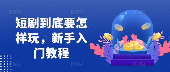 短剧到底要怎样玩，新手入门教程-Ai创业网