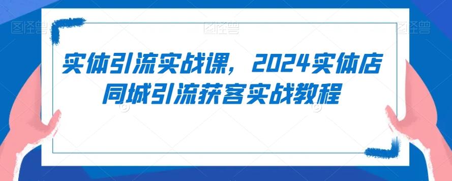 实体引流实战课，2024实体店同城引流获客实战教程-Ai创业网