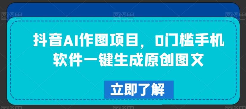 抖音AI作图项目，0门槛手机软件一键生成原创图文【揭秘】-Ai创业网