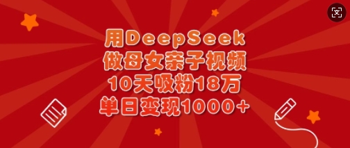 用DeepSeek做母女亲子视频，10天吸粉18万，单日变现多张-Ai创业网