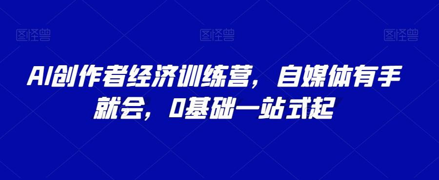 AI创作者经济训练营，自媒体有手就会，0基础一站式起-Ai创业网