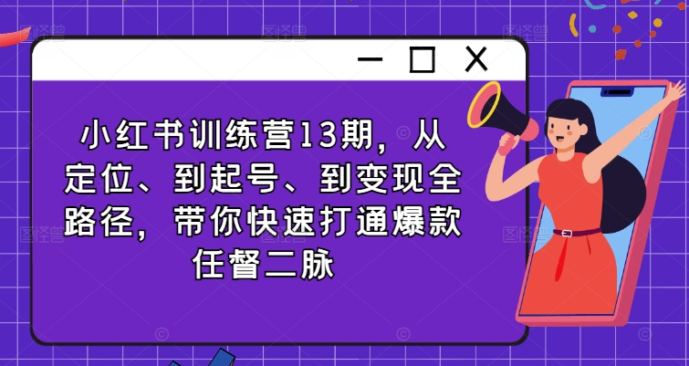 小红书训练营13期，从定位、到起号、到变现全路径，带你快速打通爆款任督二脉-Ai创业网