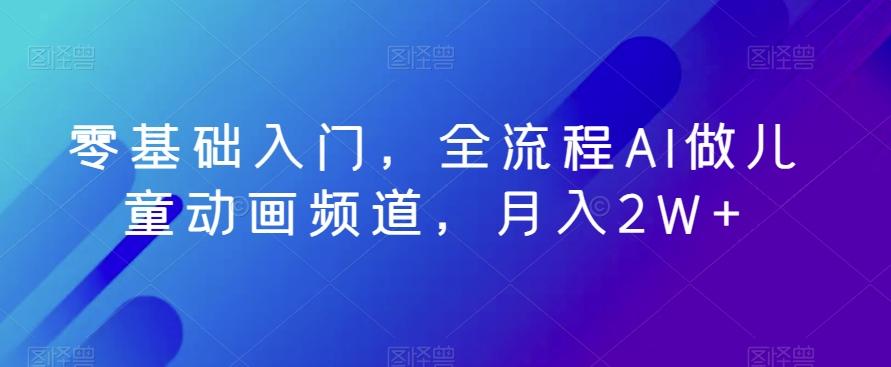 零基础入门，全流程AI做儿童动画频道，月入2W+-Ai创业网