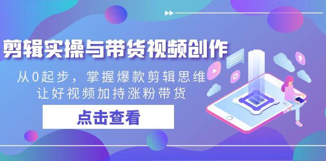 剪辑实操与带货视频创作，从0起步，掌握爆款剪辑思维，让好视频加持涨粉带货-Ai创业网