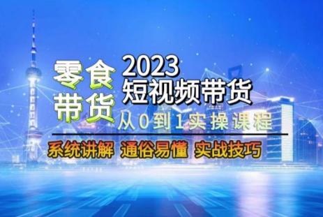2023短视频带货-零食赛道，从0-1实操课程，系统讲解实战技巧-Ai创业网