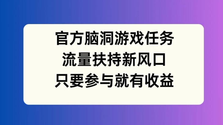 官方脑洞游戏任务，流量扶持新风口，只要参与就有收益【揭秘】-Ai创业网