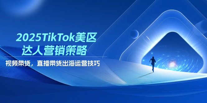 2025TikTok美区达人营销策略，视频带货，直播带货，出海运营技巧-Ai创业网