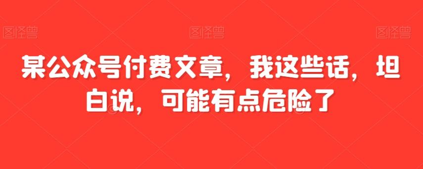 某公众号付费文章，我这些话，坦白说，可能有点危险了-Ai创业网