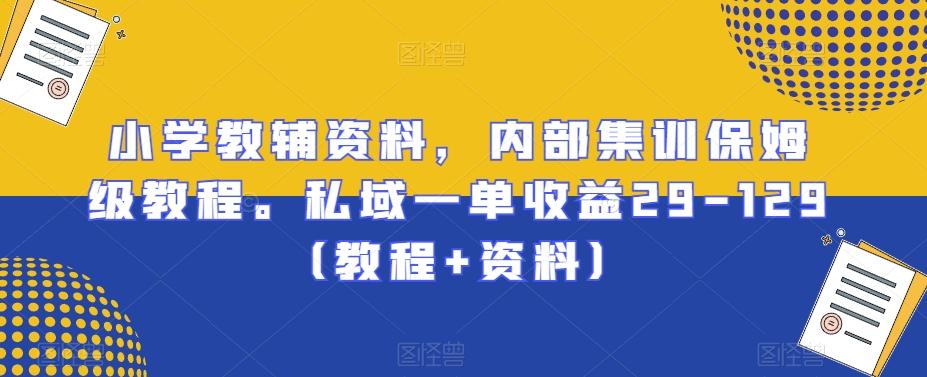 小学教辅资料，内部集训保姆级教程。私域一单收益29-129（教程+资料）-Ai创业网
