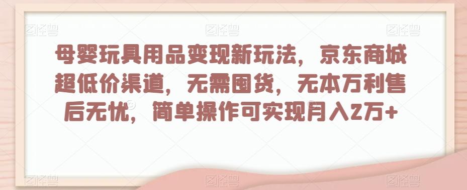 母婴玩具用品变现新玩法，京东商城超低价渠道，简单操作可实现月入2万+【揭秘】-Ai创业网