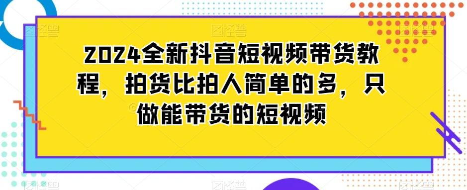 2024全新抖音短视频带货教程，拍货比拍人简单的多，只做能带货的短视频-Ai创业网