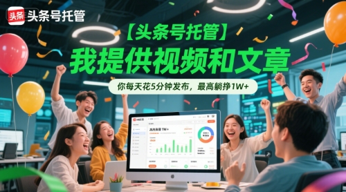 【头条号托管 】我提供视频和文章，你每天花5分钟发布，最高躺挣1W+【揭秘】-Ai创业网