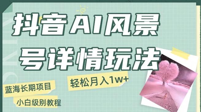 抖音AI风景号月入1万+详细教程玩法手机即可制作，小白轻松上手-Ai创业网
