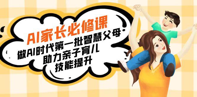 【宝妈 宝爸力荐】AI家长必修课：做AI时代第一批智慧父母，助力亲子育儿…-Ai创业网