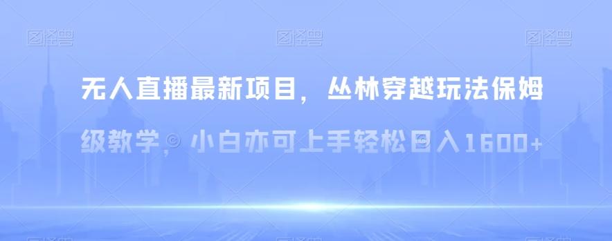 无人直播最新项目，丛林穿越玩法保姆级教学，小白亦可上手轻松日入1600+【揭秘】-Ai创业网