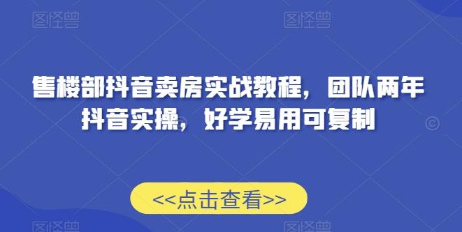 售楼部抖音卖房实战教程，团队两年抖音实操，好学易用可复制-Ai创业网