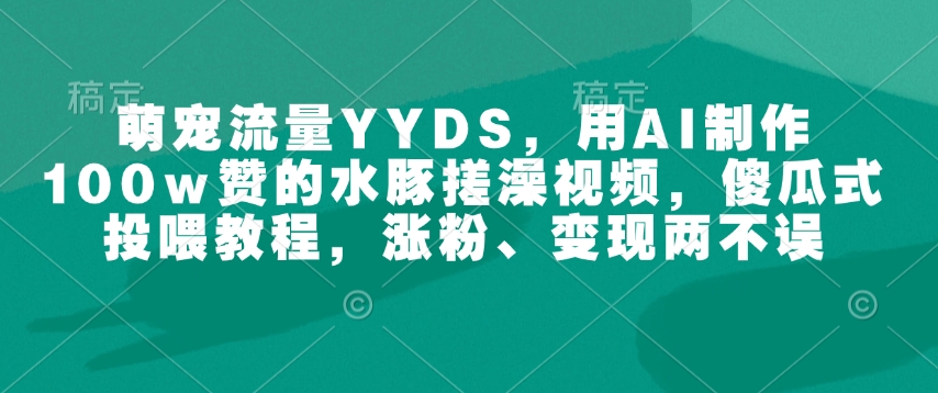 萌宠流量YYDS，用AI制作100w赞的水豚搓澡视频，傻瓜式投喂教程，涨粉、变现两不误-Ai创业网