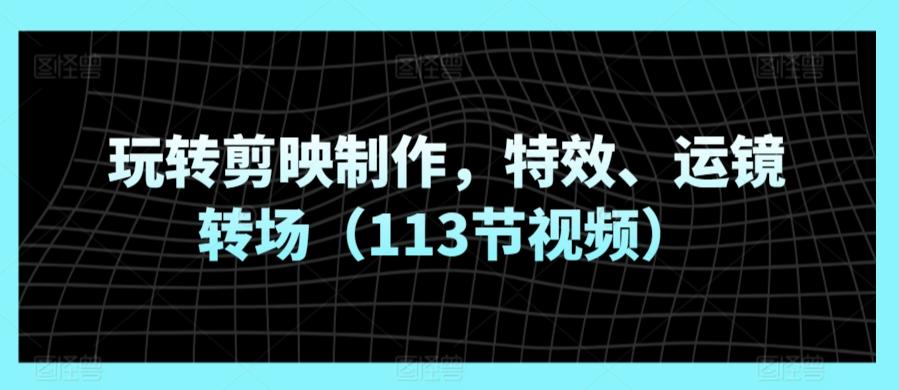玩转剪映制作，特效、运镜转场(113节视频)-Ai创业网