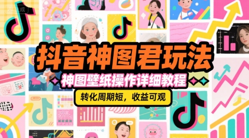 抖音神图君玩法，神图壁纸操作详细教程，转化周期短，收益可观-Ai创业网