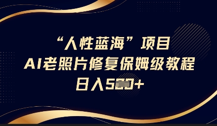 人性蓝海AI老照片修复项目保姆级教程，长期复购，轻松日入5张-Ai创业网