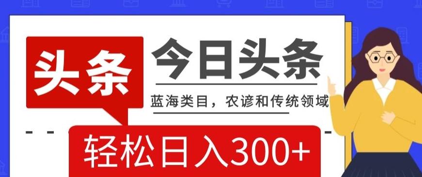 AI头条传统和农谚领域，蓝海类目，搬运+AI优化，轻松日入300+【揭秘】-Ai创业网