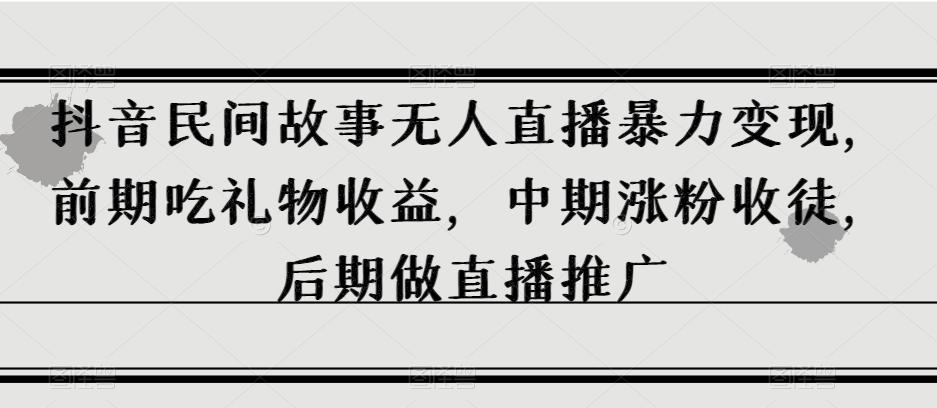 抖音民间故事无人直播暴力变现，前期吃礼物收益，中期涨粉收徒，后期做直播推广【揭秘】-Ai创业网