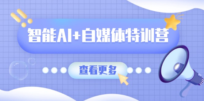 智能AI+自媒体特训营：涵盖文本创作、图像创作、视频创作和职场办公几大类-Ai创业网