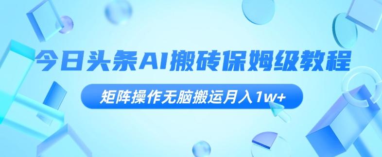 今日头条AI搬砖保姆级教程，矩阵操作无脑搬运月入1w+【揭秘】-Ai创业网