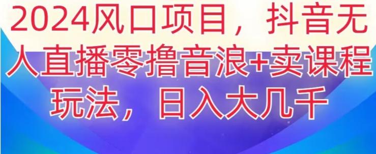 2024风口项目，抖音无人主播撸音浪+卖课程玩法，日入大几千【揭秘】-Ai创业网