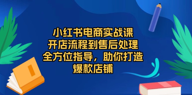 小红书电商实战课，开店流程到售后处理，全方位指导，助你打造爆款店铺-Ai创业网