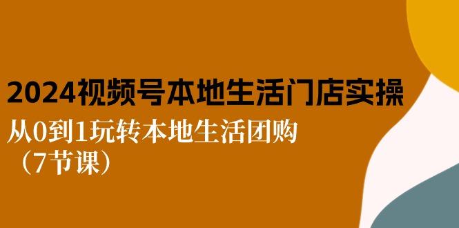 2024视频号短视频本地生活门店实操：从0到1玩转本地生活团购(7节课-Ai创业网
