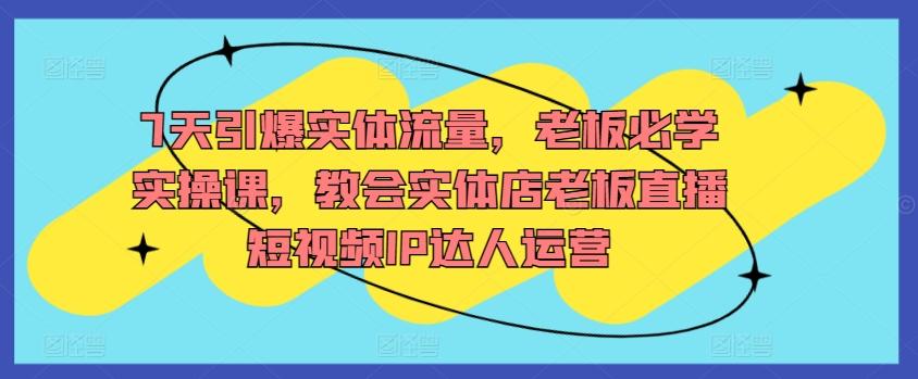7天引爆实体流量，老板必学实操课，教会实体店老板直播短视频IP达人运营-Ai创业网