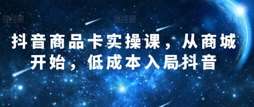 抖音商品卡实操课，从商城开始，低成本入局抖音-Ai创业网