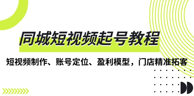同城短视频起号教程，短视频制作、账号定位、盈利模型，门店精准拓客-Ai创业网