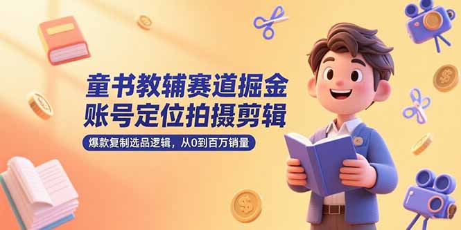 童书教辅赛道掘金，账号定位拍摄剪辑，爆款复制选品逻辑，从0到百万销量-Ai创业网