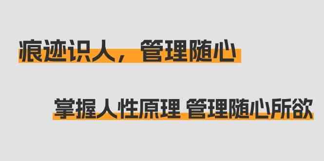 痕迹识人，管理随心：掌握人性原理 管理随心所欲(31节课)-Ai创业网